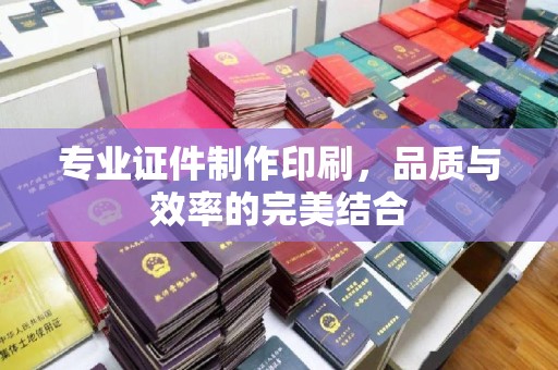 敖汉旗专业证件制作印刷，品质与效率的完美结合