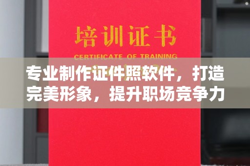 敖汉旗专业制作证件照软件，打造完美形象，提升职场竞争力