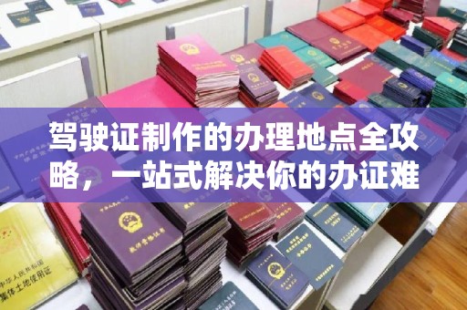 敖汉旗驾驶证制作的办理地点全攻略，一站式解决你的办证难题