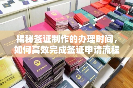 敖汉旗揭秘签证制作的办理时间，如何高效完成签证申请流程