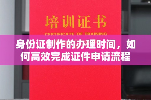 敖汉旗身份证制作的办理时间，如何高效完成证件申请流程