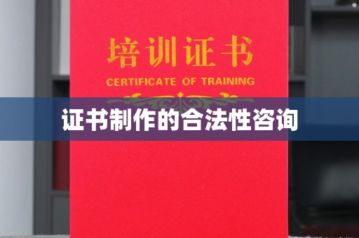 敖汉旗证书制作的合法性咨询