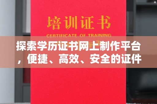 敖汉旗探索学历证书网上制作平台，便捷、高效、安全的证件制作新选择