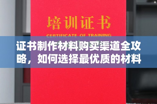敖汉旗证书制作材料购买渠道全攻略，如何选择最优质的材料
