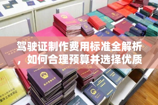敖汉旗驾驶证制作费用标准全解析，如何合理预算并选择优质服务？